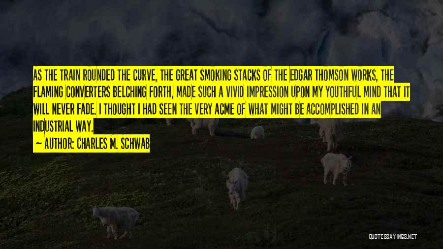 Charles M. Schwab Quotes: As The Train Rounded The Curve, The Great Smoking Stacks Of The Edgar Thomson Works, The Flaming Converters Belching Forth,