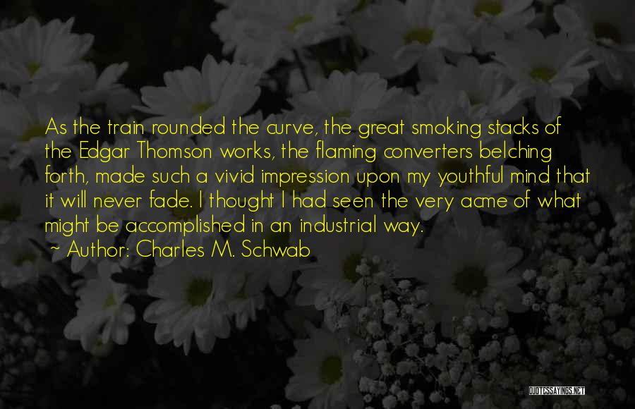 Charles M. Schwab Quotes: As The Train Rounded The Curve, The Great Smoking Stacks Of The Edgar Thomson Works, The Flaming Converters Belching Forth,