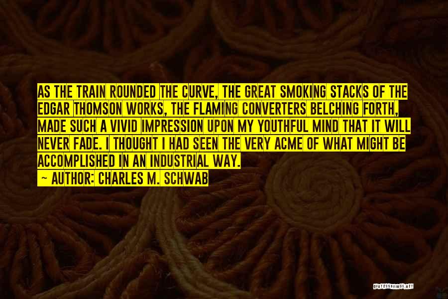 Charles M. Schwab Quotes: As The Train Rounded The Curve, The Great Smoking Stacks Of The Edgar Thomson Works, The Flaming Converters Belching Forth,