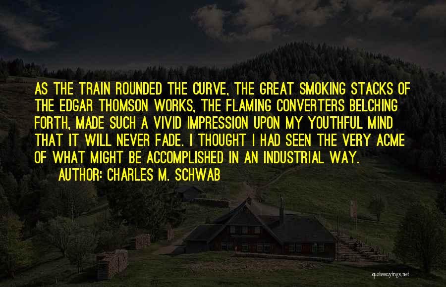 Charles M. Schwab Quotes: As The Train Rounded The Curve, The Great Smoking Stacks Of The Edgar Thomson Works, The Flaming Converters Belching Forth,