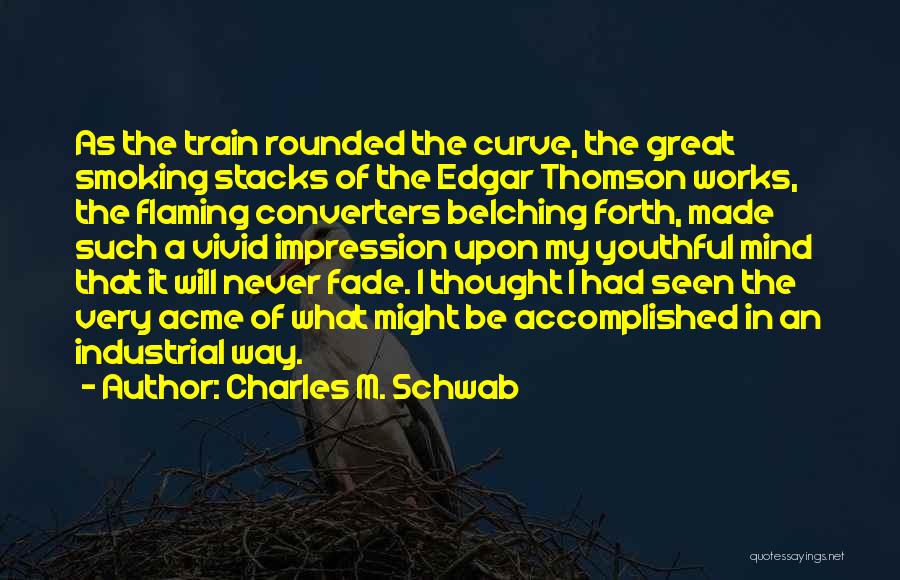 Charles M. Schwab Quotes: As The Train Rounded The Curve, The Great Smoking Stacks Of The Edgar Thomson Works, The Flaming Converters Belching Forth,
