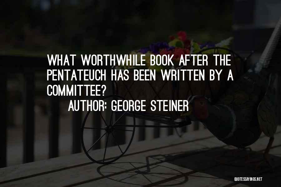 George Steiner Quotes: What Worthwhile Book After The Pentateuch Has Been Written By A Committee?