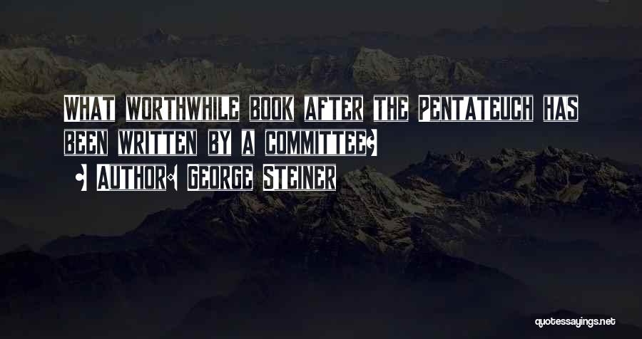 George Steiner Quotes: What Worthwhile Book After The Pentateuch Has Been Written By A Committee?