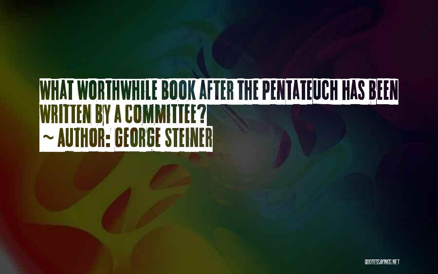 George Steiner Quotes: What Worthwhile Book After The Pentateuch Has Been Written By A Committee?