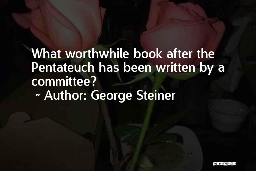 George Steiner Quotes: What Worthwhile Book After The Pentateuch Has Been Written By A Committee?