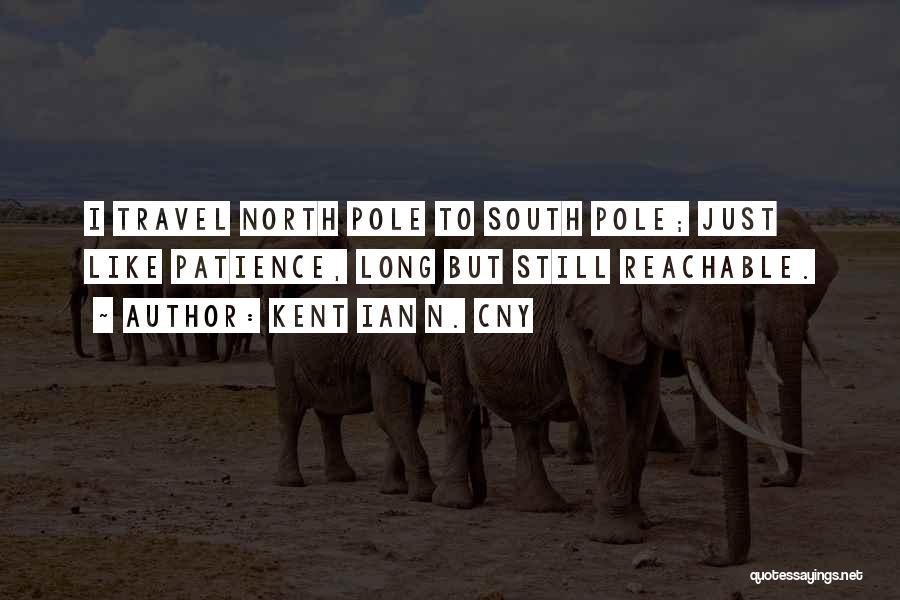 Kent Ian N. Cny Quotes: I Travel North Pole To South Pole; Just Like Patience, Long But Still Reachable.