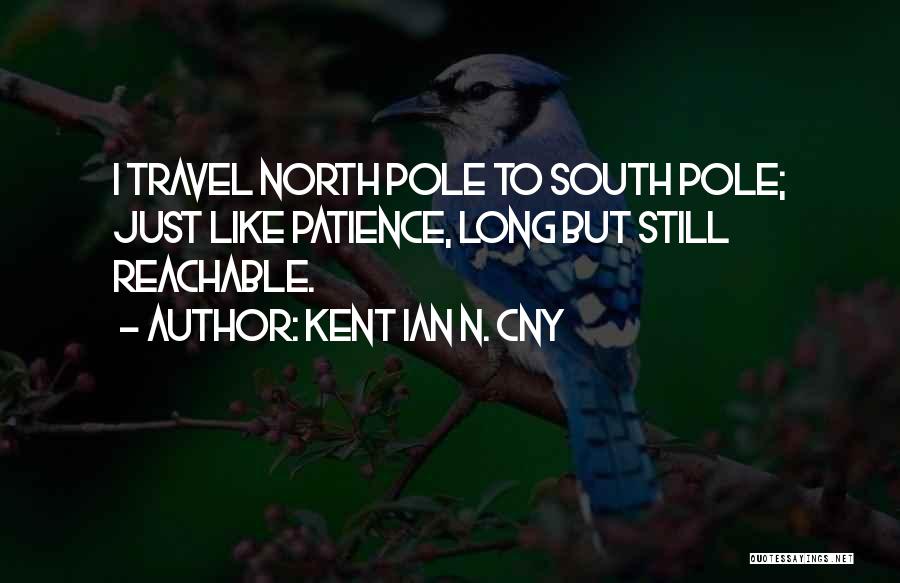 Kent Ian N. Cny Quotes: I Travel North Pole To South Pole; Just Like Patience, Long But Still Reachable.