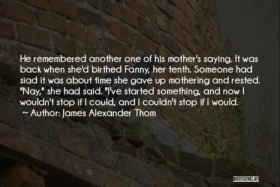 James Alexander Thom Quotes: He Remembered Another One Of His Mother's Saying. It Was Back When She'd Birthed Fanny, Her Tenth. Someone Had Siad