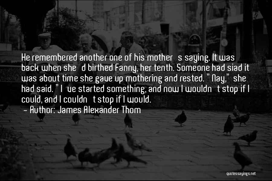 James Alexander Thom Quotes: He Remembered Another One Of His Mother's Saying. It Was Back When She'd Birthed Fanny, Her Tenth. Someone Had Siad
