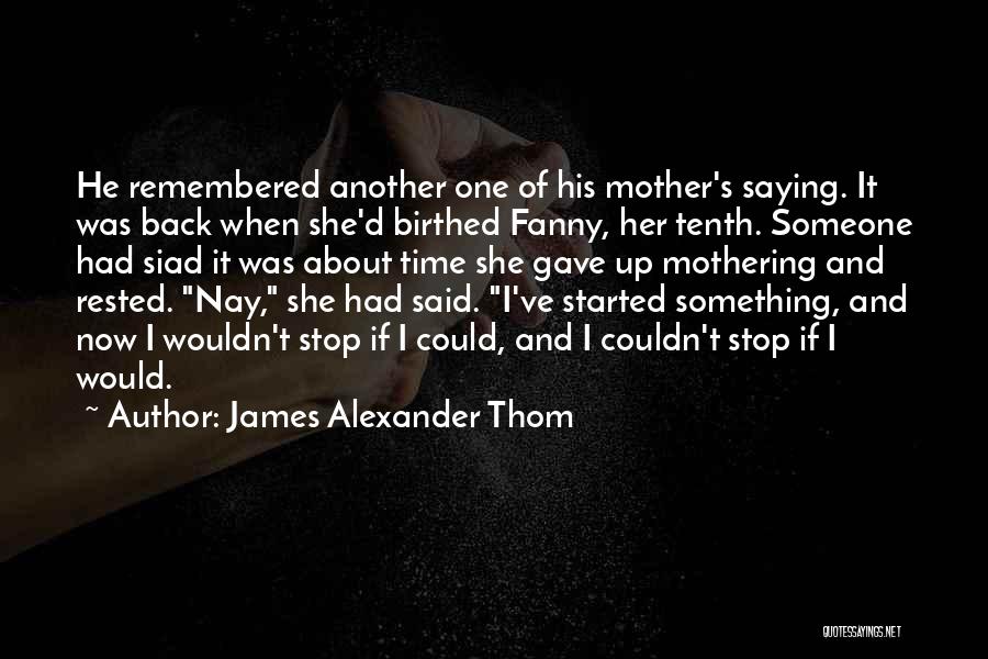 James Alexander Thom Quotes: He Remembered Another One Of His Mother's Saying. It Was Back When She'd Birthed Fanny, Her Tenth. Someone Had Siad