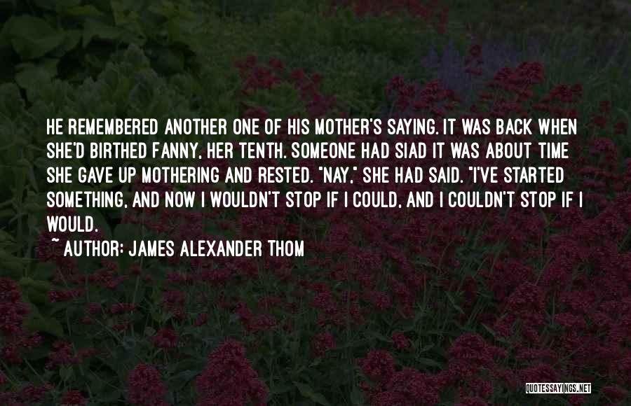 James Alexander Thom Quotes: He Remembered Another One Of His Mother's Saying. It Was Back When She'd Birthed Fanny, Her Tenth. Someone Had Siad