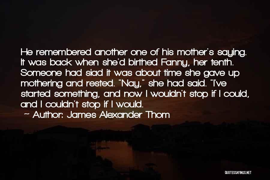 James Alexander Thom Quotes: He Remembered Another One Of His Mother's Saying. It Was Back When She'd Birthed Fanny, Her Tenth. Someone Had Siad
