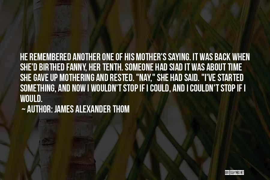 James Alexander Thom Quotes: He Remembered Another One Of His Mother's Saying. It Was Back When She'd Birthed Fanny, Her Tenth. Someone Had Siad