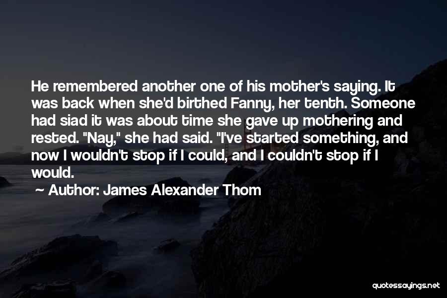 James Alexander Thom Quotes: He Remembered Another One Of His Mother's Saying. It Was Back When She'd Birthed Fanny, Her Tenth. Someone Had Siad