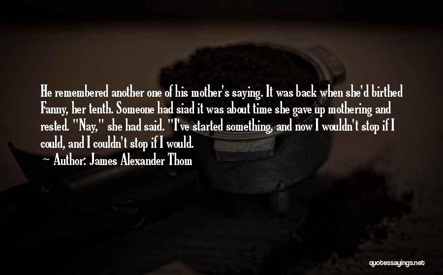 James Alexander Thom Quotes: He Remembered Another One Of His Mother's Saying. It Was Back When She'd Birthed Fanny, Her Tenth. Someone Had Siad
