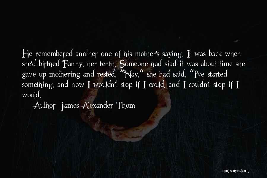 James Alexander Thom Quotes: He Remembered Another One Of His Mother's Saying. It Was Back When She'd Birthed Fanny, Her Tenth. Someone Had Siad
