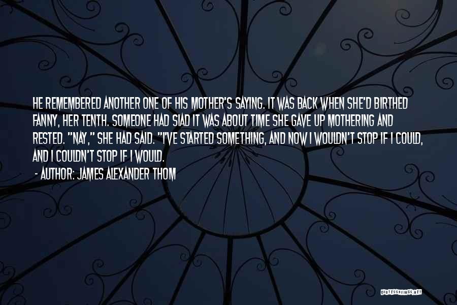 James Alexander Thom Quotes: He Remembered Another One Of His Mother's Saying. It Was Back When She'd Birthed Fanny, Her Tenth. Someone Had Siad