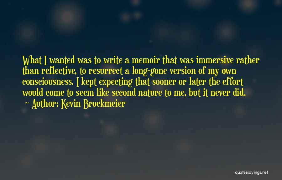 Kevin Brockmeier Quotes: What I Wanted Was To Write A Memoir That Was Immersive Rather Than Reflective, To Resurrect A Long-gone Version Of
