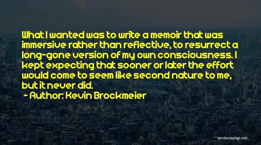 Kevin Brockmeier Quotes: What I Wanted Was To Write A Memoir That Was Immersive Rather Than Reflective, To Resurrect A Long-gone Version Of