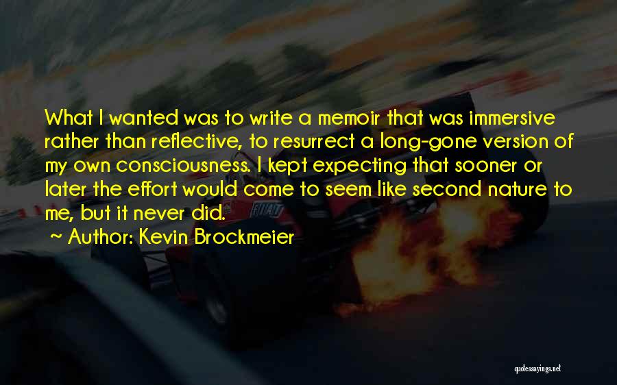 Kevin Brockmeier Quotes: What I Wanted Was To Write A Memoir That Was Immersive Rather Than Reflective, To Resurrect A Long-gone Version Of