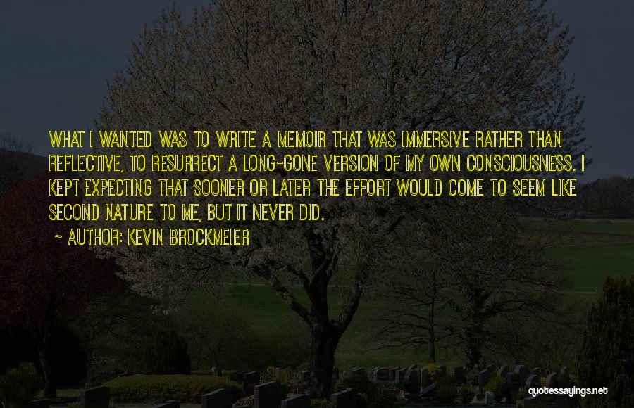 Kevin Brockmeier Quotes: What I Wanted Was To Write A Memoir That Was Immersive Rather Than Reflective, To Resurrect A Long-gone Version Of
