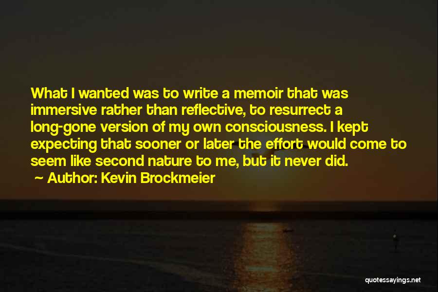 Kevin Brockmeier Quotes: What I Wanted Was To Write A Memoir That Was Immersive Rather Than Reflective, To Resurrect A Long-gone Version Of