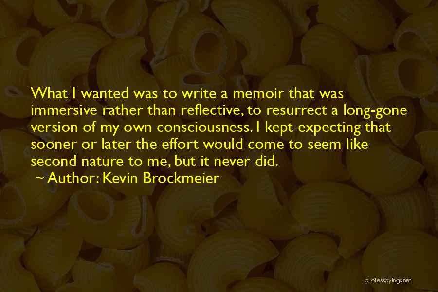 Kevin Brockmeier Quotes: What I Wanted Was To Write A Memoir That Was Immersive Rather Than Reflective, To Resurrect A Long-gone Version Of