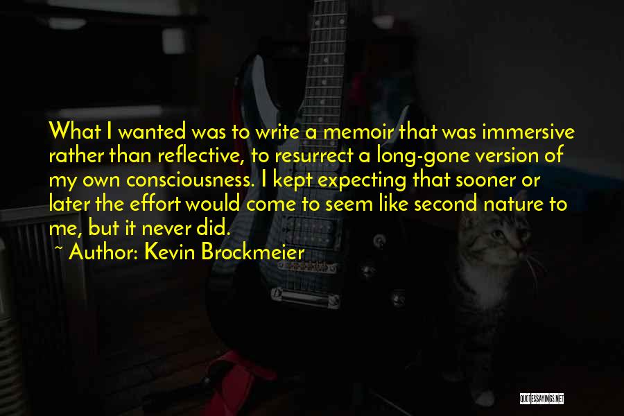 Kevin Brockmeier Quotes: What I Wanted Was To Write A Memoir That Was Immersive Rather Than Reflective, To Resurrect A Long-gone Version Of