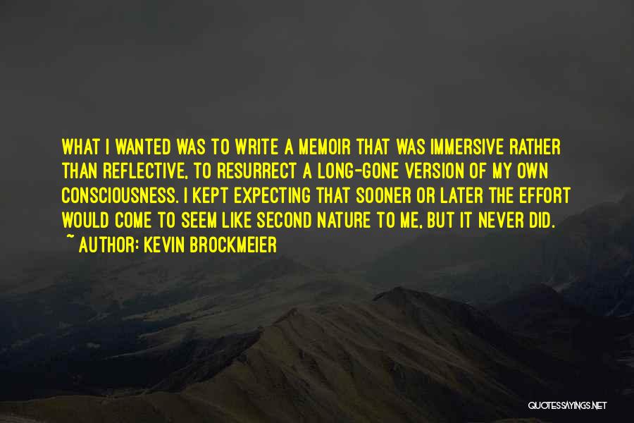 Kevin Brockmeier Quotes: What I Wanted Was To Write A Memoir That Was Immersive Rather Than Reflective, To Resurrect A Long-gone Version Of