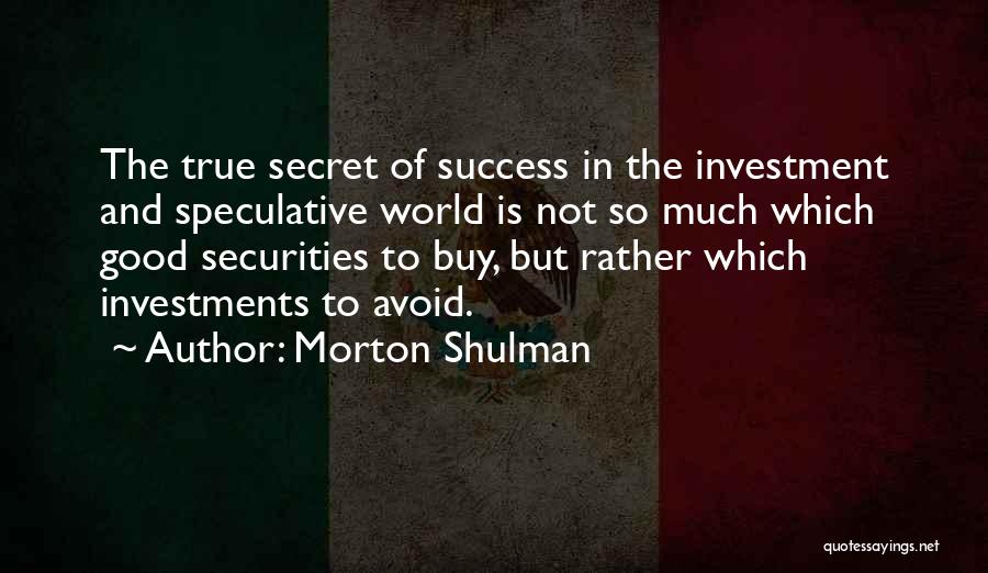 Morton Shulman Quotes: The True Secret Of Success In The Investment And Speculative World Is Not So Much Which Good Securities To Buy,