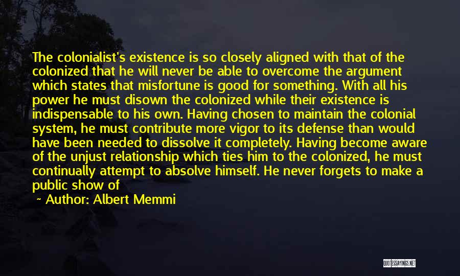 Albert Memmi Quotes: The Colonialist's Existence Is So Closely Aligned With That Of The Colonized That He Will Never Be Able To Overcome