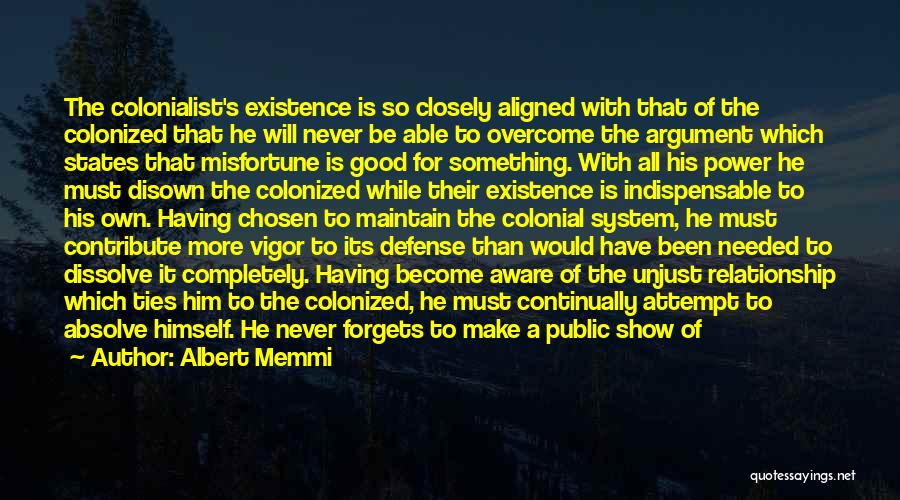 Albert Memmi Quotes: The Colonialist's Existence Is So Closely Aligned With That Of The Colonized That He Will Never Be Able To Overcome