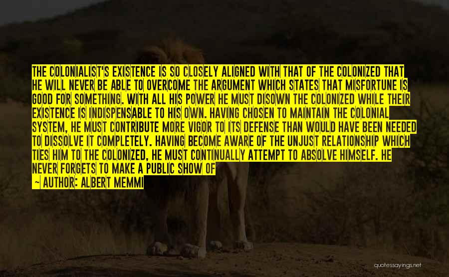 Albert Memmi Quotes: The Colonialist's Existence Is So Closely Aligned With That Of The Colonized That He Will Never Be Able To Overcome