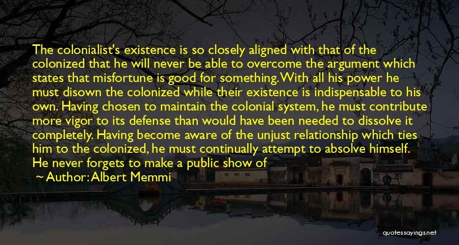 Albert Memmi Quotes: The Colonialist's Existence Is So Closely Aligned With That Of The Colonized That He Will Never Be Able To Overcome