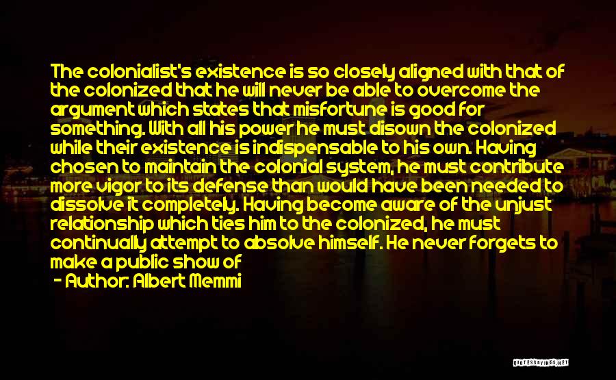 Albert Memmi Quotes: The Colonialist's Existence Is So Closely Aligned With That Of The Colonized That He Will Never Be Able To Overcome