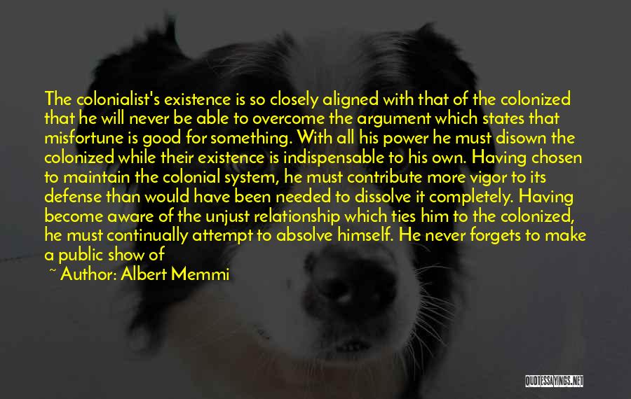 Albert Memmi Quotes: The Colonialist's Existence Is So Closely Aligned With That Of The Colonized That He Will Never Be Able To Overcome