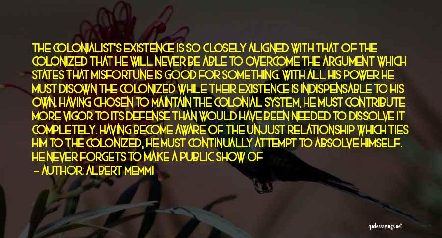 Albert Memmi Quotes: The Colonialist's Existence Is So Closely Aligned With That Of The Colonized That He Will Never Be Able To Overcome