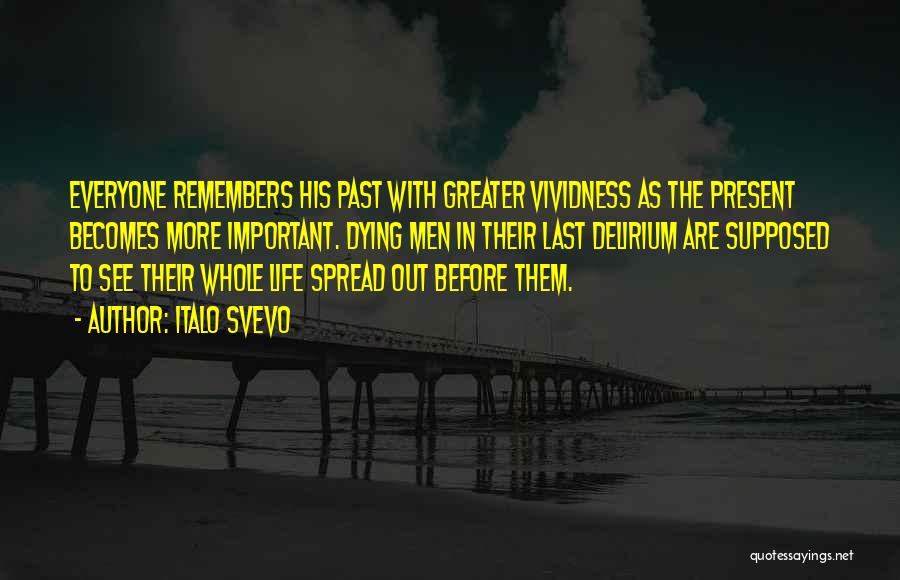 Italo Svevo Quotes: Everyone Remembers His Past With Greater Vividness As The Present Becomes More Important. Dying Men In Their Last Delirium Are