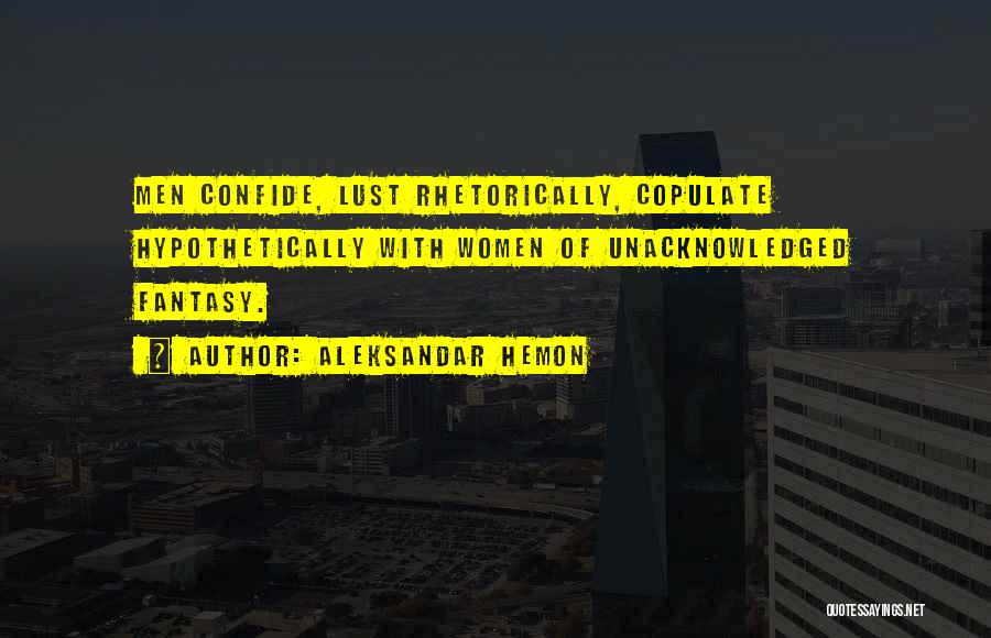 Aleksandar Hemon Quotes: Men Confide, Lust Rhetorically, Copulate Hypothetically With Women Of Unacknowledged Fantasy.