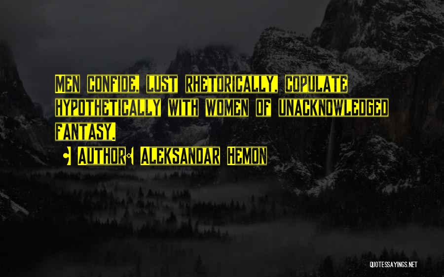 Aleksandar Hemon Quotes: Men Confide, Lust Rhetorically, Copulate Hypothetically With Women Of Unacknowledged Fantasy.