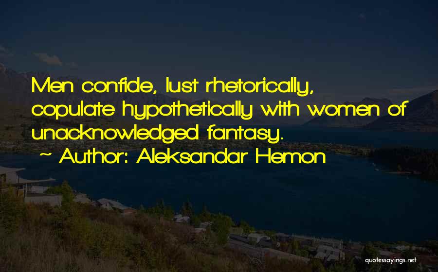 Aleksandar Hemon Quotes: Men Confide, Lust Rhetorically, Copulate Hypothetically With Women Of Unacknowledged Fantasy.