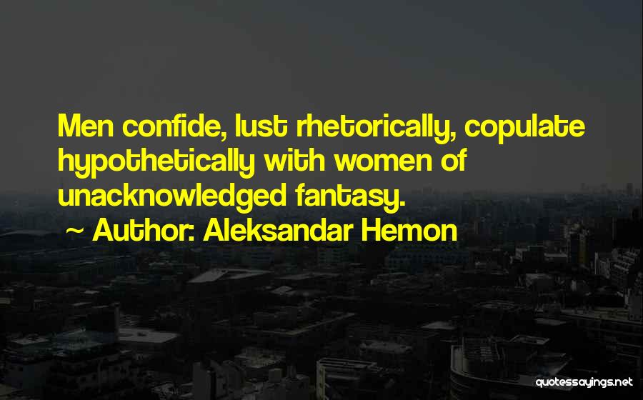 Aleksandar Hemon Quotes: Men Confide, Lust Rhetorically, Copulate Hypothetically With Women Of Unacknowledged Fantasy.