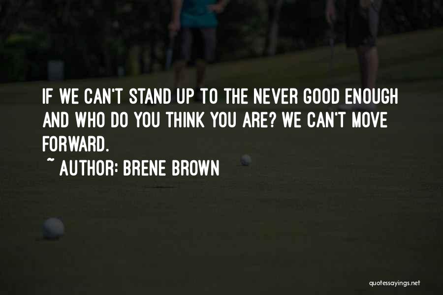 Brene Brown Quotes: If We Can't Stand Up To The Never Good Enough And Who Do You Think You Are? We Can't Move