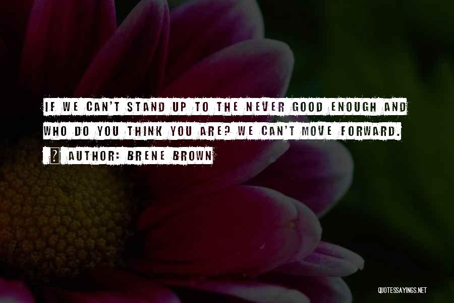 Brene Brown Quotes: If We Can't Stand Up To The Never Good Enough And Who Do You Think You Are? We Can't Move