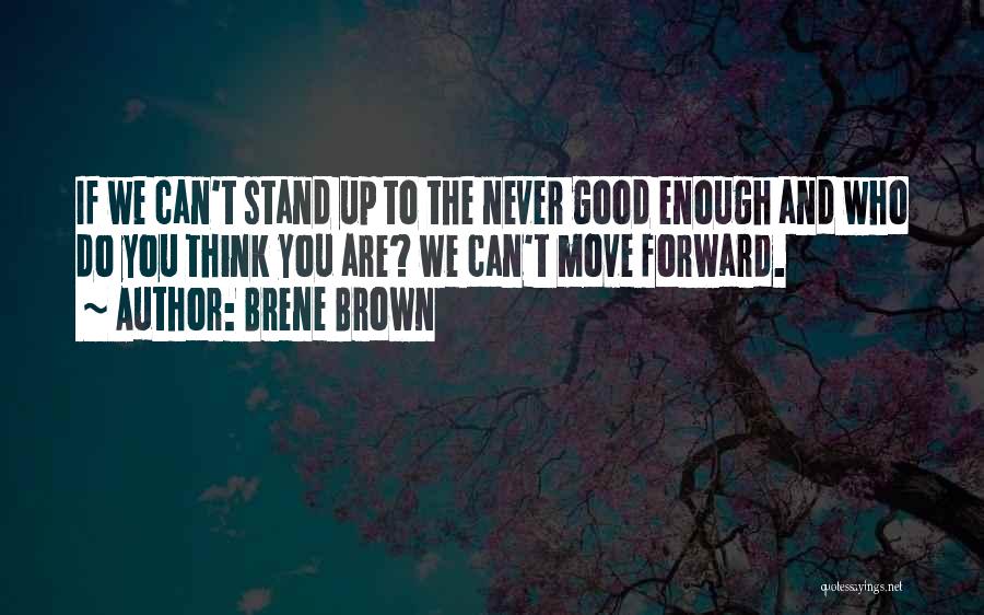 Brene Brown Quotes: If We Can't Stand Up To The Never Good Enough And Who Do You Think You Are? We Can't Move