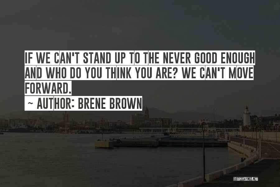 Brene Brown Quotes: If We Can't Stand Up To The Never Good Enough And Who Do You Think You Are? We Can't Move