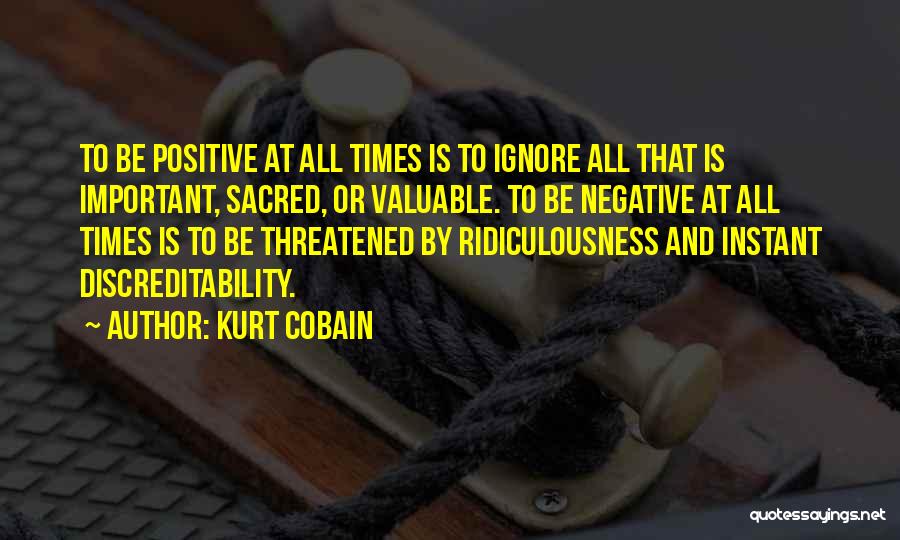 Kurt Cobain Quotes: To Be Positive At All Times Is To Ignore All That Is Important, Sacred, Or Valuable. To Be Negative At