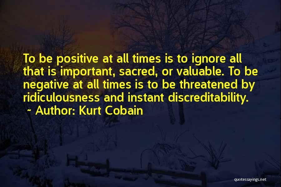 Kurt Cobain Quotes: To Be Positive At All Times Is To Ignore All That Is Important, Sacred, Or Valuable. To Be Negative At