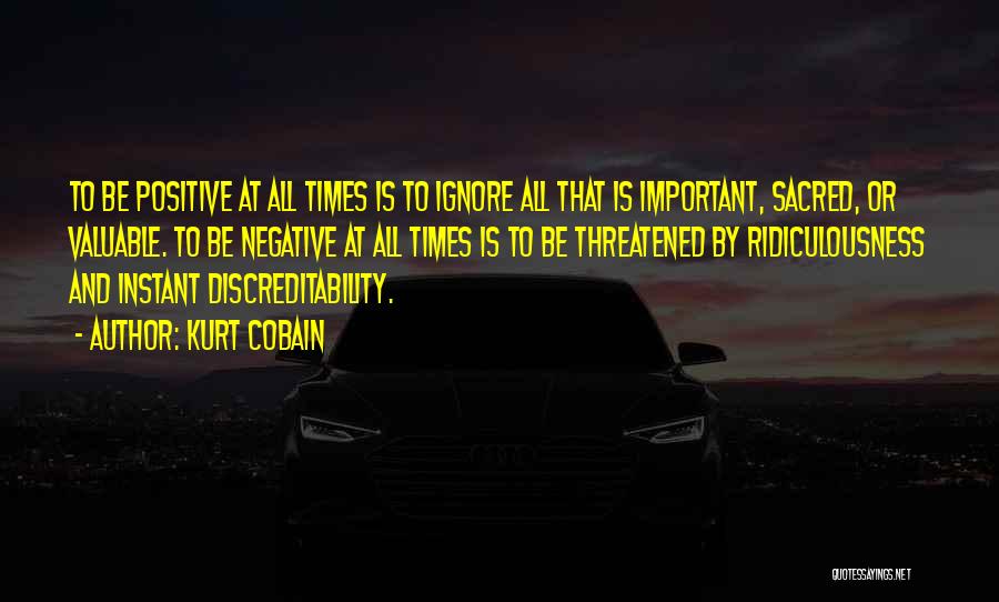 Kurt Cobain Quotes: To Be Positive At All Times Is To Ignore All That Is Important, Sacred, Or Valuable. To Be Negative At