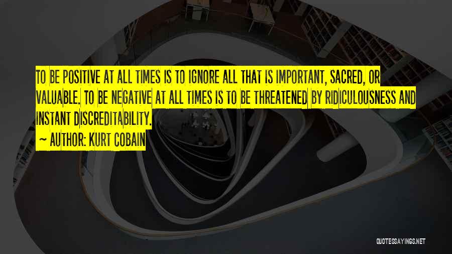 Kurt Cobain Quotes: To Be Positive At All Times Is To Ignore All That Is Important, Sacred, Or Valuable. To Be Negative At